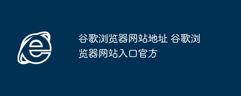谷歌浏览器网站地址 谷歌浏览器网站入口官方