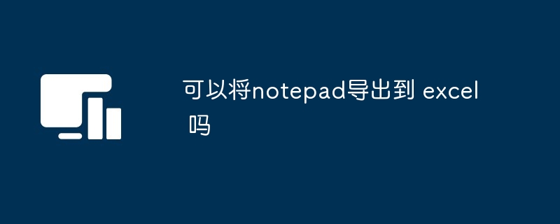 可以将notepad导出到 excel 吗