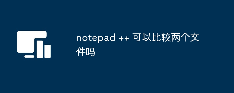 notepad ++ 可以比较两个文件吗