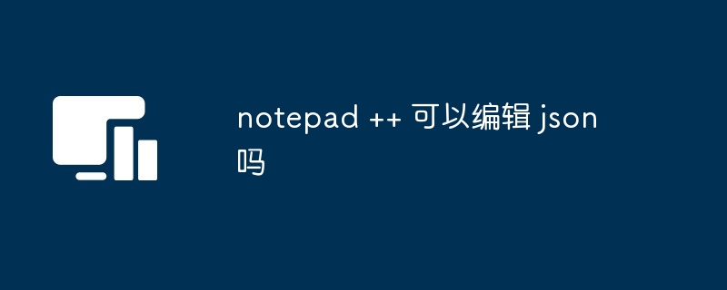 notepad ++ 可以编辑 json 吗