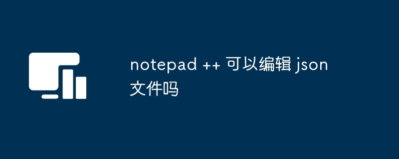 notepad ++ 可以编辑 json 文件吗