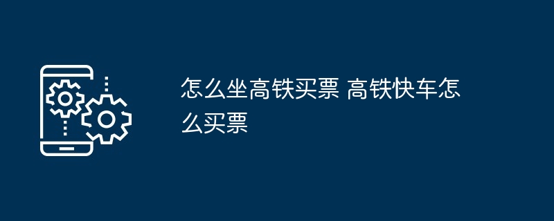 怎么坐高铁买票 高铁快车怎么买票