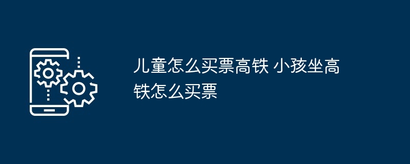 儿童怎么买票高铁 小孩坐高铁怎么买票
