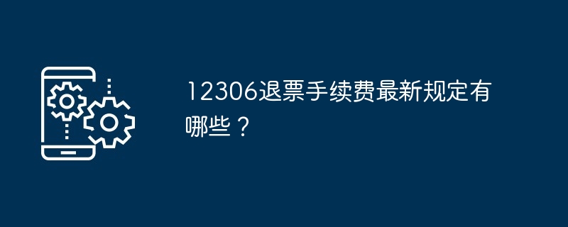 12306退票手续费最新规定有哪些？