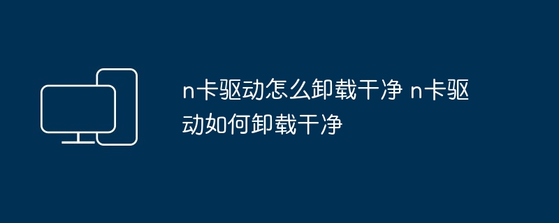 n卡驱动怎么卸载干净 n卡驱动如何卸载干净