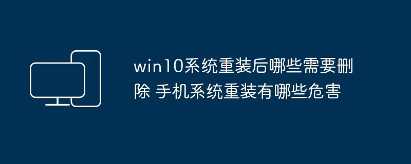 win10系统重装后哪些需要删除 手机系统重装有哪些危害