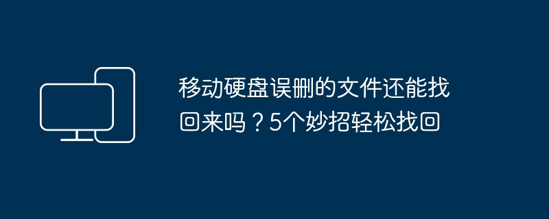 移动硬盘误删的文件还能找回来吗？5个妙招轻松找回