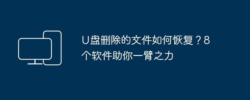 U盘删除的文件如何恢复？8个软件助你一臂之力
