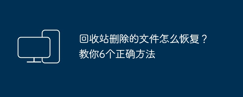 回收站删除的文件怎么恢复？教你6个正确方法