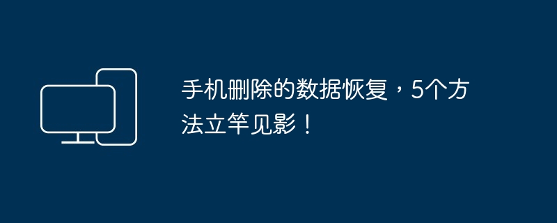 手机删除的数据恢复，5个方法立竿见影！