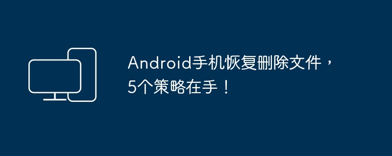 Android手机恢复删除文件，5个策略在手！