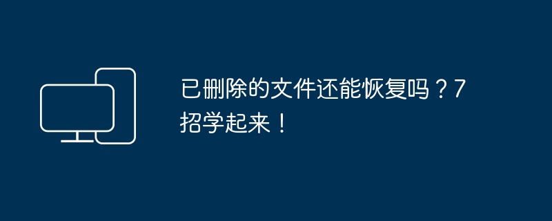 已删除的文件还能恢复吗？7招学起来！