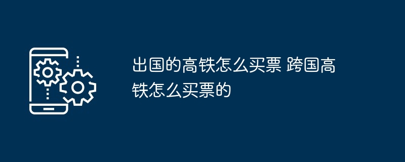 出国的高铁怎么买票 跨国高铁怎么买票的