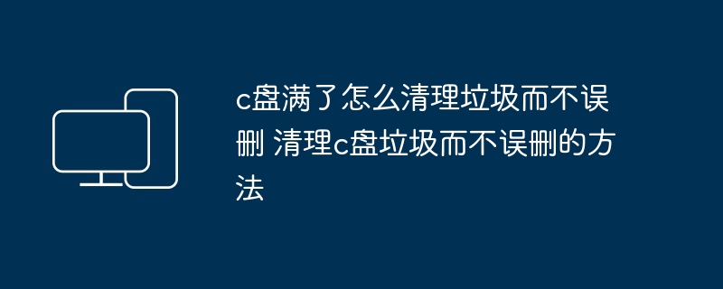 c盘满了怎么清理垃圾而不误删 清理c盘垃圾而不误删的方法
