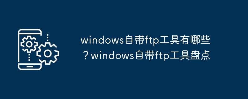 windows自带ftp工具有哪些？windows自带ftp工具盘点