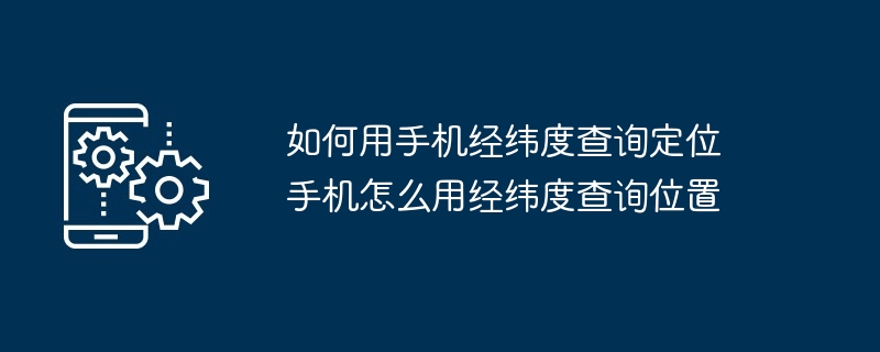 如何用手机经纬度查询定位 手机怎么用经纬度查询位置