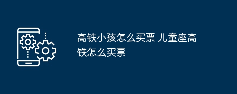 高铁小孩怎么买票 儿童座高铁怎么买票