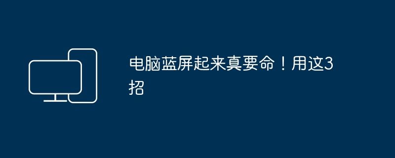 电脑蓝屏起来真要命！用这3招