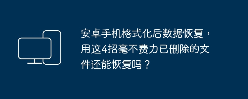 安卓手机格式化后数据恢复，用这4招毫不费力已删除的文件还能恢复吗？