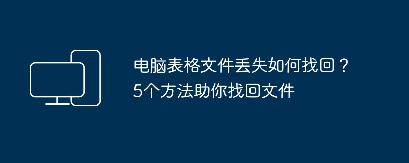 电脑表格文件丢失如何找回？5个方法助你找回文件