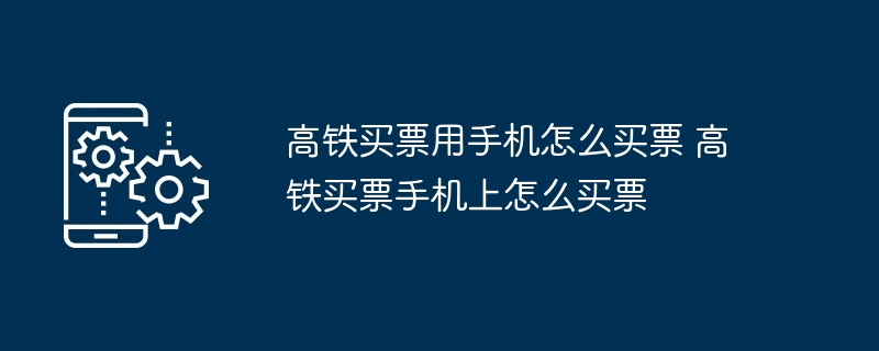 高铁买票用手机怎么买票 高铁买票手机上怎么买票