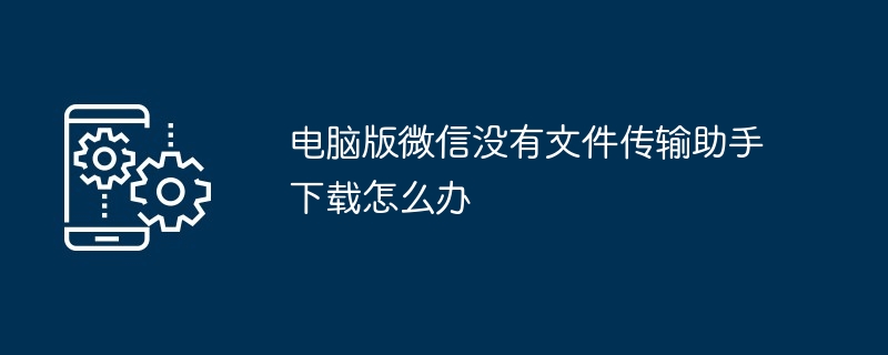电脑版微信没有文件传输助手下载怎么办