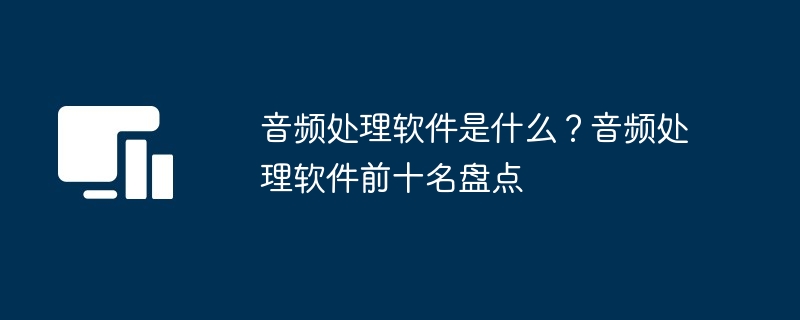 音频处理软件是什么？音频处理软件前十名盘点