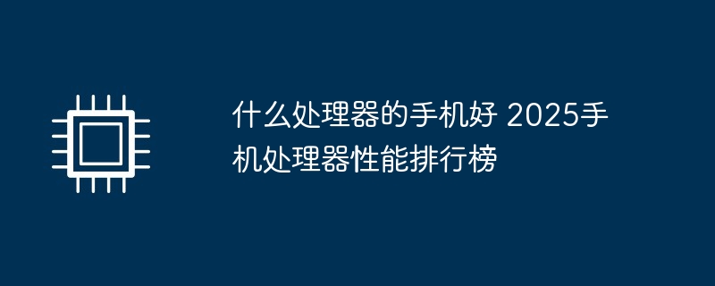 什么处理器的手机好 2025手机处理器性能排行榜