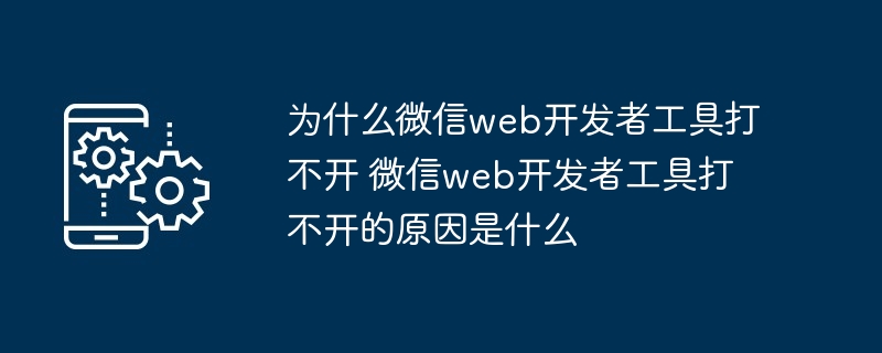 为什么微信web开发者工具打不开 微信web开发者工具打不开的原因是什么