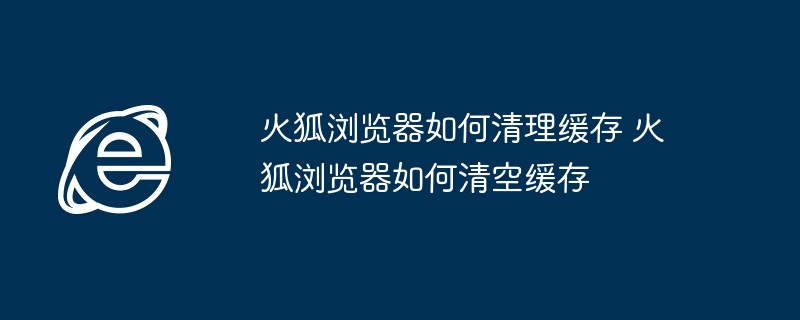 火狐浏览器如何清理缓存 火狐浏览器如何清空缓存