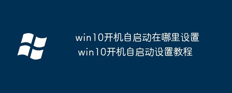 win10開(kāi)機(jī)自啟動(dòng)在哪里設(shè)置 win10開(kāi)機(jī)自啟動(dòng)設(shè)置教程