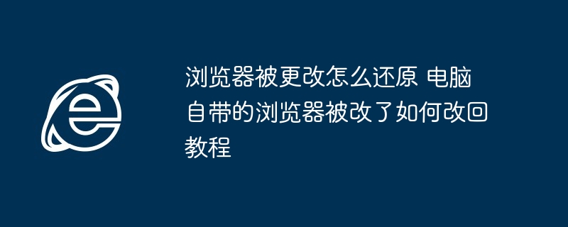 浏览器被更改怎么还原 电脑自带的浏览器被改了如何改回教程
