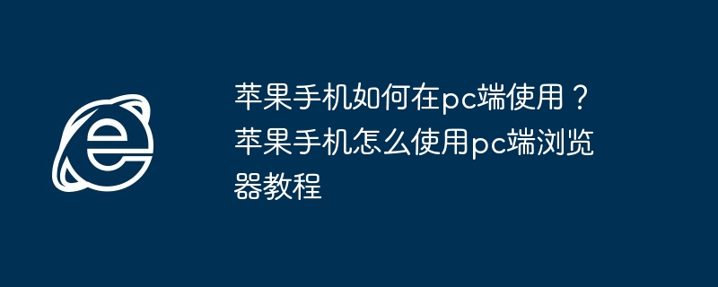 苹果手机如何在pc端使用？苹果手机怎么使用pc端浏览器教程