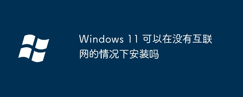 Windows 11 可以在沒有互聯網的情況下安裝嗎 - 小浪云數據