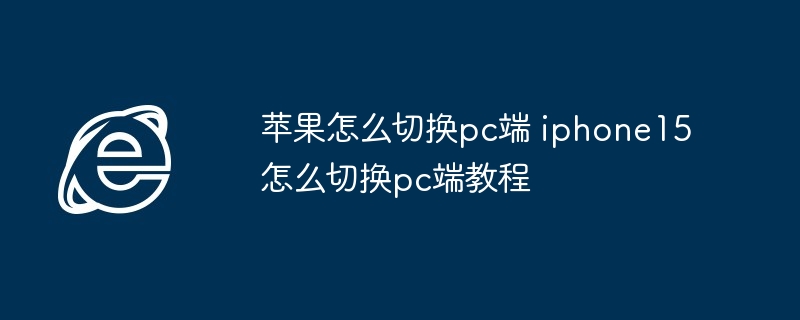 苹果怎么切换pc端 iphone15怎么切换pc端教程