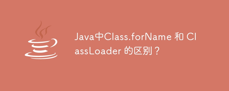 Java中Class.forName 和 ClassLoader 的区别？