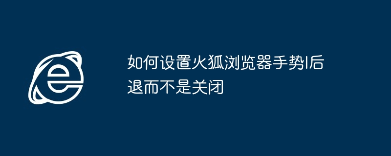 如何设置火狐浏览器手势l后退而不是关闭
