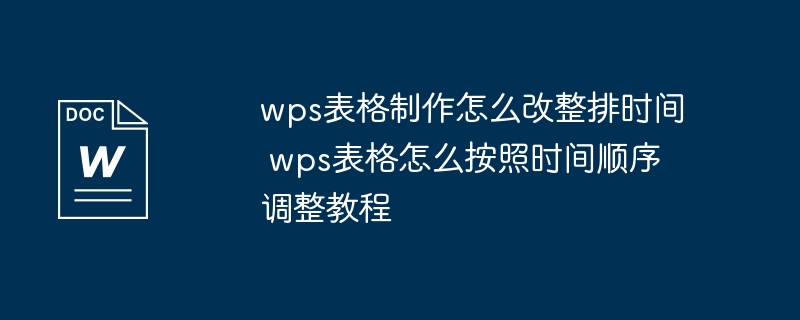 wps表格制作怎么改整排时间 wps表格怎么按照时间顺序调整教程