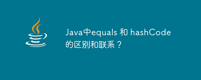Java中equals 和 hashCode 的区别和联系？