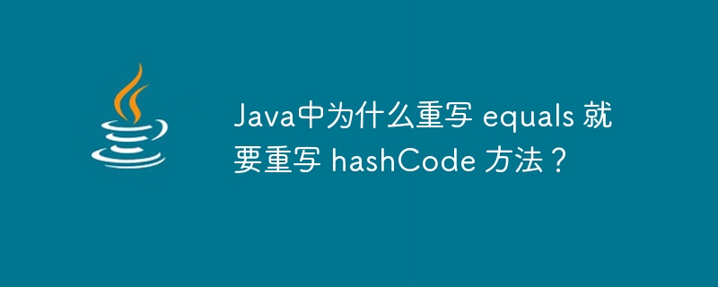 Java中为什么重写 equals 就要重写 hashCode 方法？