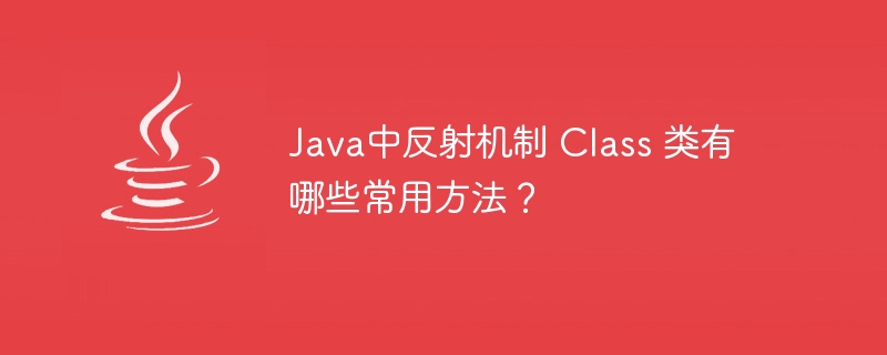 Java中反射机制 Class 类有哪些常用方法？