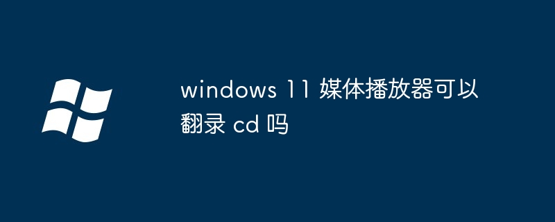 windows 11 媒体播放器可以翻录 cd 吗