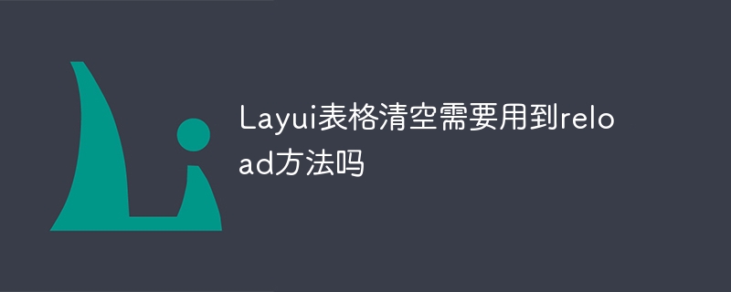 Layui表格清空需要用到reload方法吗