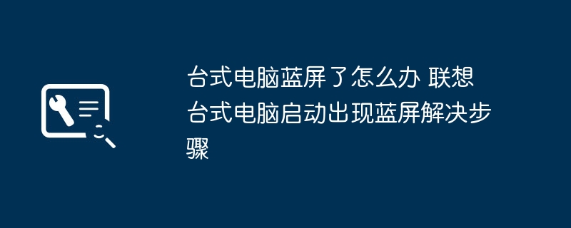 台式电脑蓝屏了怎么办 联想台式电脑启动出现蓝屏解决步骤(图1)