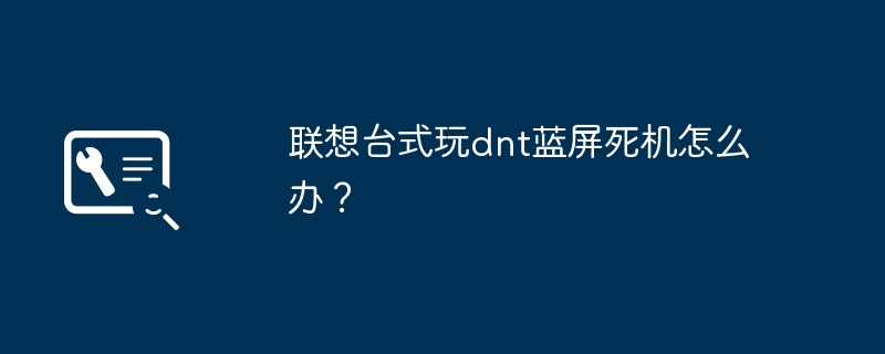 联想台式玩dnt蓝屏死机怎么办？