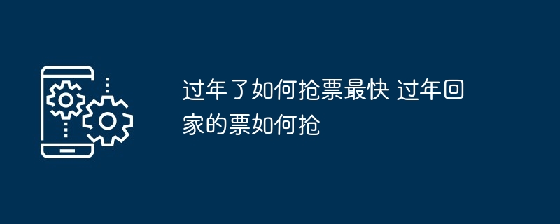 过年了如何抢票最快 过年回家的票如何抢