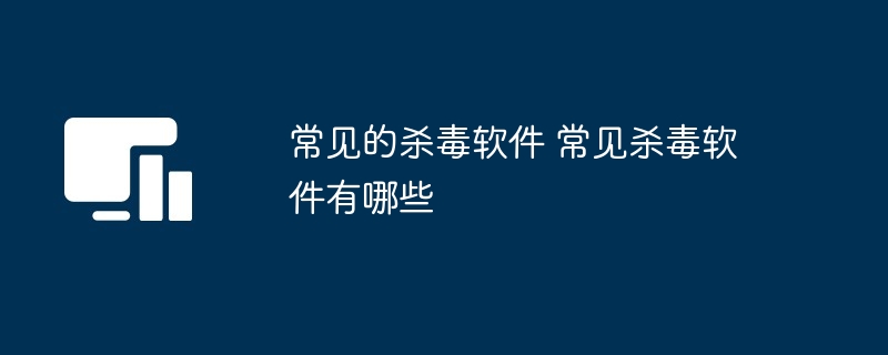 常见的杀毒软件 常见杀毒软件有哪些