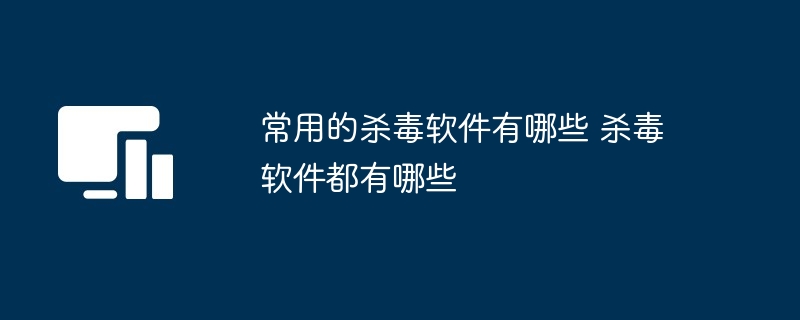 常用的杀毒软件有哪些 杀毒软件都有哪些