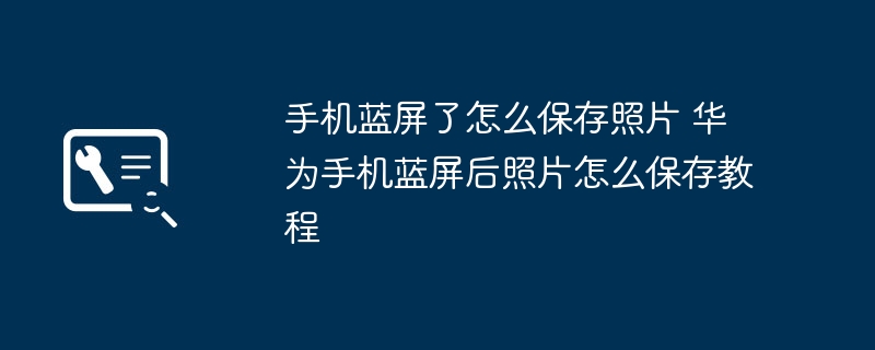 手机蓝屏了怎么保存照片 华为手机蓝屏后照片怎么保存教程