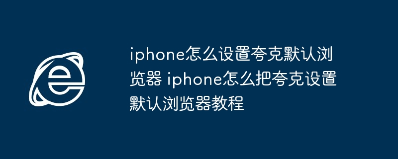 iphone怎么设置夸克默认浏览器 iphone怎么把夸克设置默认浏览器教程 - php中文网